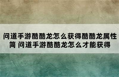 问道手游酷酷龙怎么获得酷酷龙属性简 问道手游酷酷龙怎么才能获得